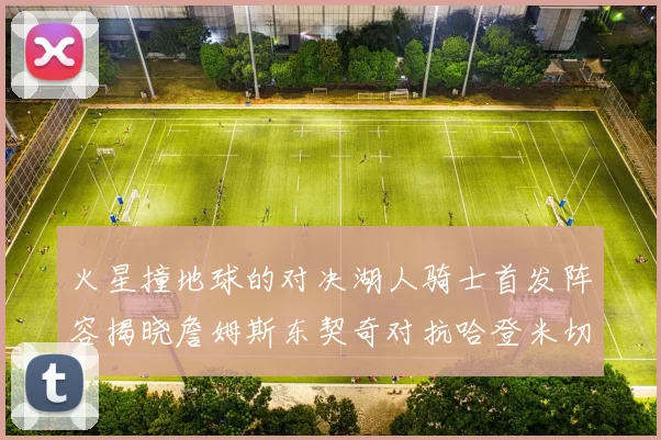 火星撞地球的对决湖人骑士首发阵容揭晓詹姆斯东契奇对抗哈登米切尔阿伦回归