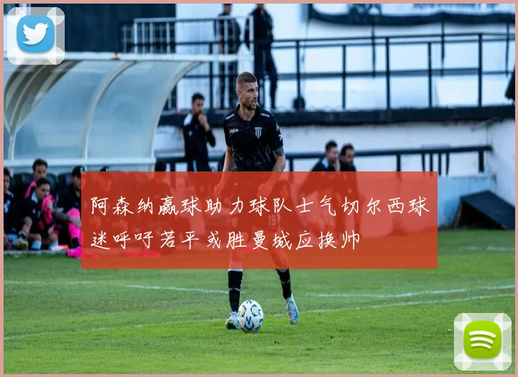 阿森纳赢球助力球队士气切尔西球迷呼吁若平或胜曼城应换帅
