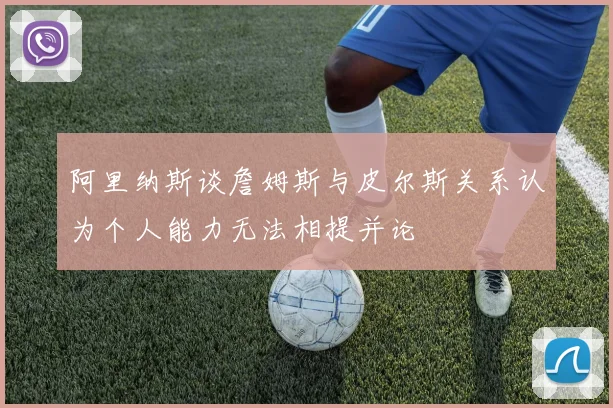 阿里纳斯谈詹姆斯与皮尔斯关系认为个人能力无法相提并论