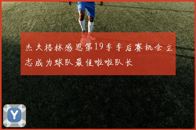 杰夫格林感恩第19季季后赛机会立志成为球队最佳啦啦队长