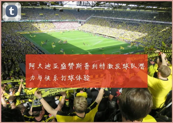 阿夫迪亚盛赞斯普利特激发球队潜力与快乐打球体验