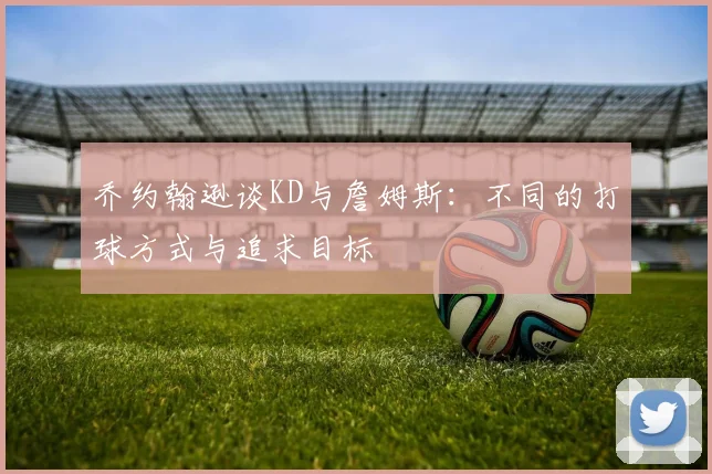 乔约翰逊谈KD与詹姆斯：不同的打球方式与追求目标