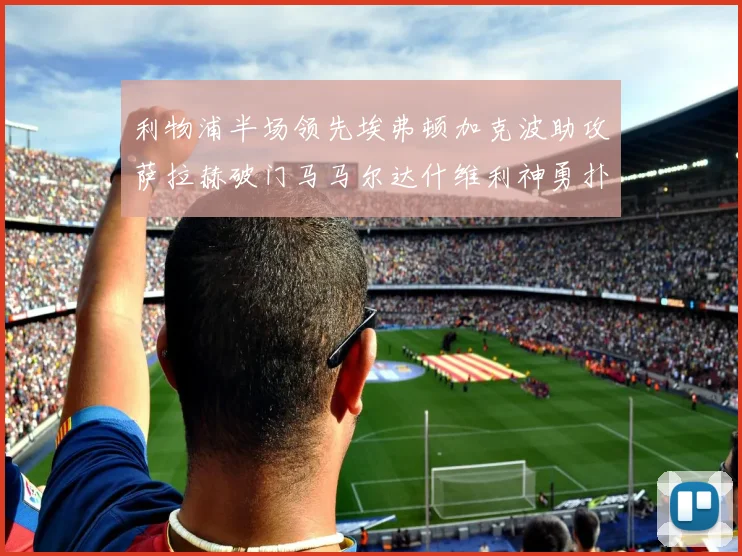 利物浦半场领先埃弗顿加克波助攻萨拉赫破门马马尔达什维利神勇扑救