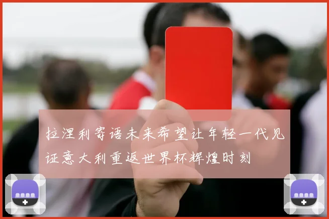 拉涅利寄语未来希望让年轻一代见证意大利重返世界杯辉煌时刻