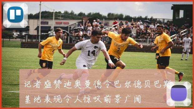 记者盛赞迪奥曼德令巴尔德贝巴斯基地表现令人惊叹前景广阔