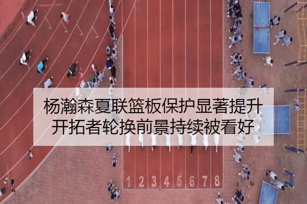 杨瀚森夏联篮板保护显著提升 开拓者轮换前景持续被看好